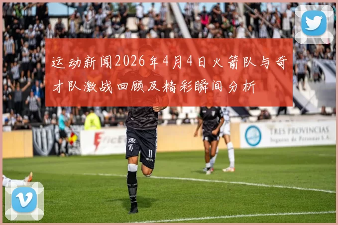运动新闻2026年4月4日火箭队与奇才队激战回顾及精彩瞬间分析