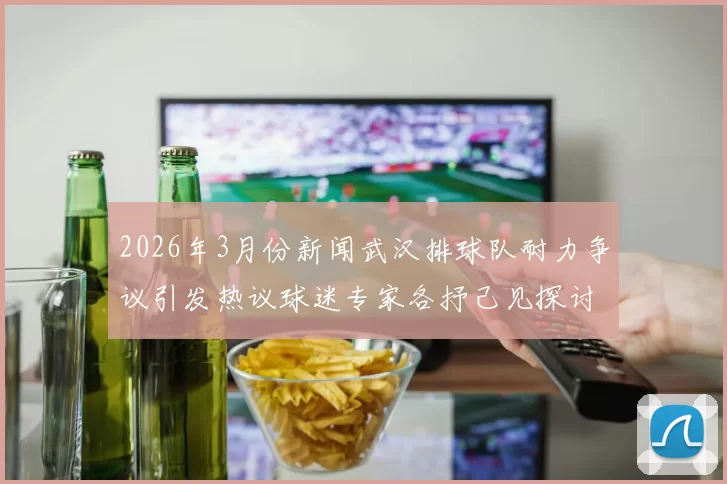 2026年3月份新闻武汉排球队耐力争议引发热议球迷专家各抒己见探讨训练与表现的关系