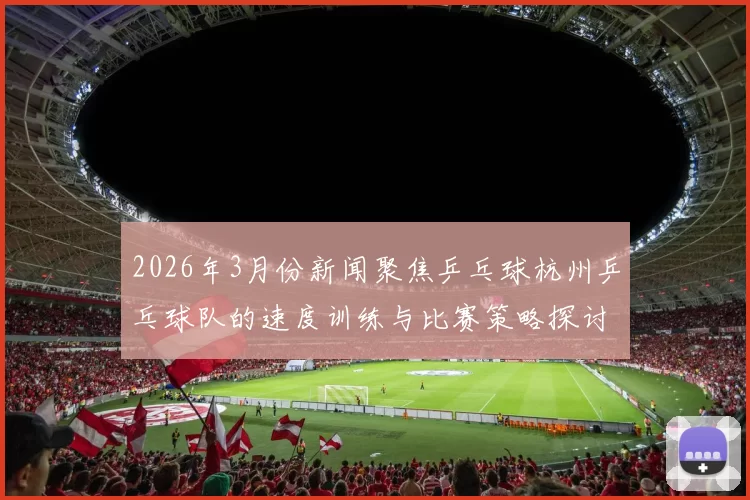 2026年3月份新闻聚焦乒乓球杭州乒乓球队的速度训练与比赛策略探讨
