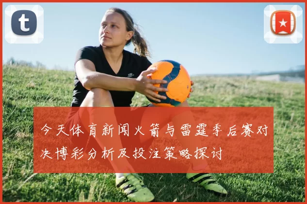 今天体育新闻火箭与雷霆季后赛对决博彩分析及投注策略探讨