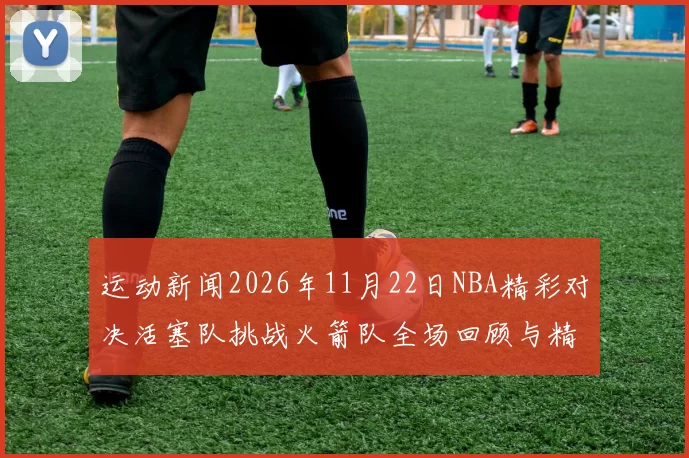 运动新闻2026年11月22日NBA精彩对决活塞队挑战火箭队全场回顾与精彩瞬间分析