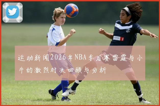 运动新闻2026年NBA季后赛雷霆与小牛的激烈对决回顾与分析
