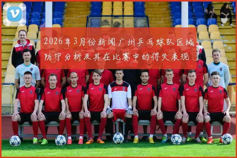 2026年3月份新闻广州乒乓球队区域防守分析及其在比赛中的得失表现探讨