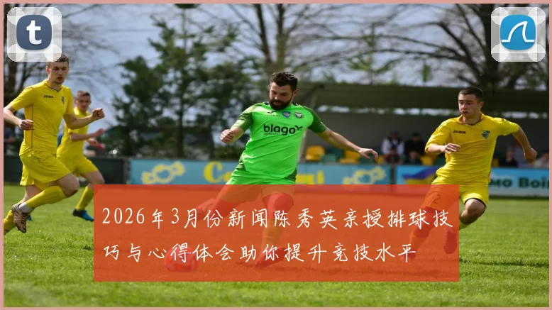 2026年3月份新闻陈秀英亲授排球技巧与心得体会助你提升竞技水平